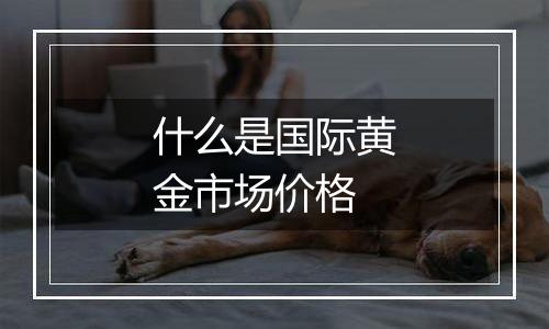 什么是国际黄金市场价格