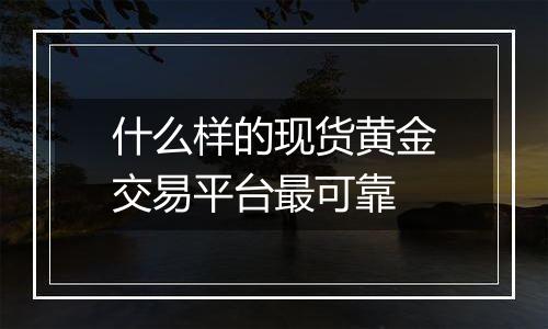 什么样的现货黄金交易平台最可靠