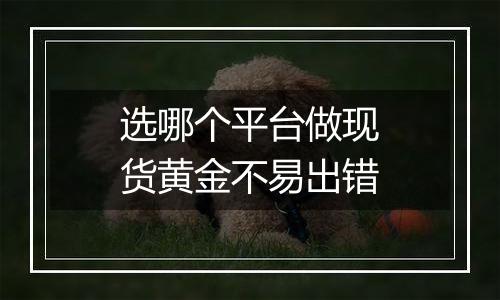 选哪个平台做现货黄金不易出错