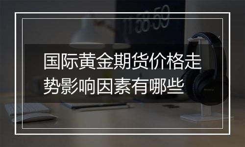 国际黄金期货价格走势影响因素有哪些