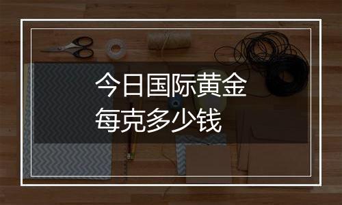 今日国际黄金每克多少钱