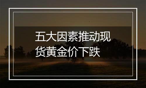五大因素推动现货黄金价下跌