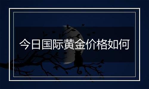 今日国际黄金价格如何