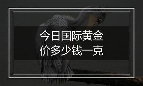 今日国际黄金价多少钱一克