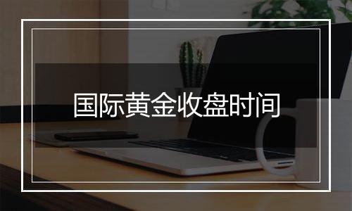 国际黄金收盘时间