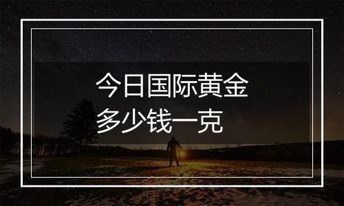 今日国际黄金多少钱一克