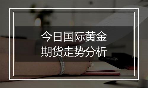 今日国际黄金期货走势分析