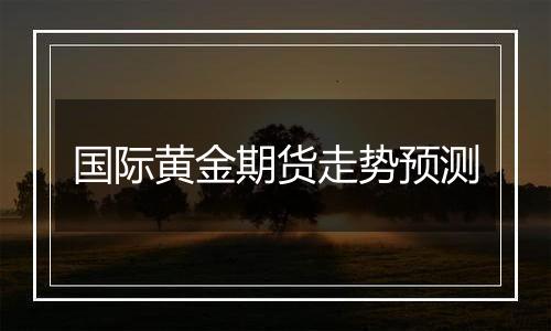 国际黄金期货走势预测