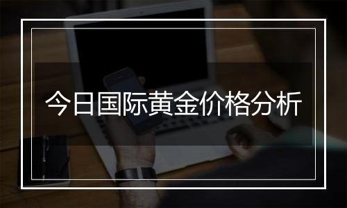 今日国际黄金价格分析