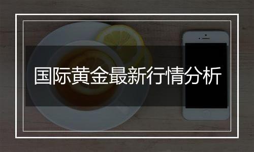 国际黄金最新行情分析