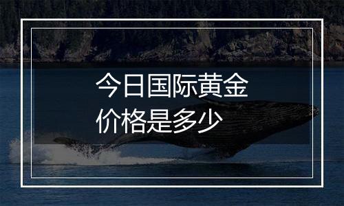 今日国际黄金价格是多少