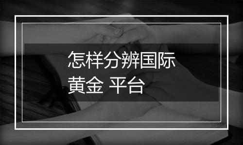 怎样分辨国际黄金 平台