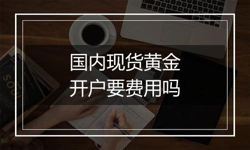 国内现货黄金开户要费用吗