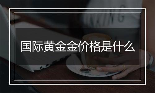 国际黄金金价格是什么