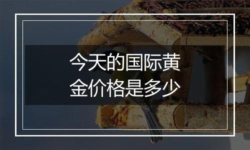 今天的国际黄金价格是多少