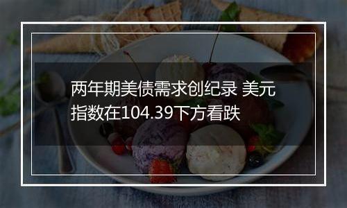 两年期美债需求创纪录 美元指数在104.39下方看跌