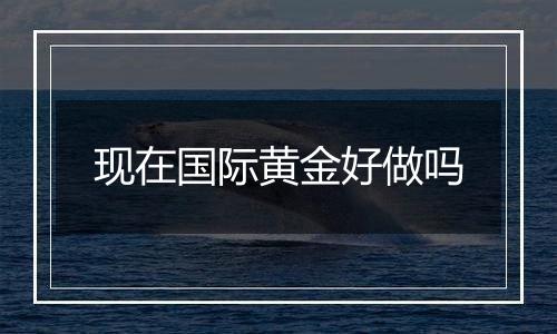 现在国际黄金好做吗