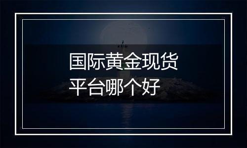 国际黄金现货平台哪个好