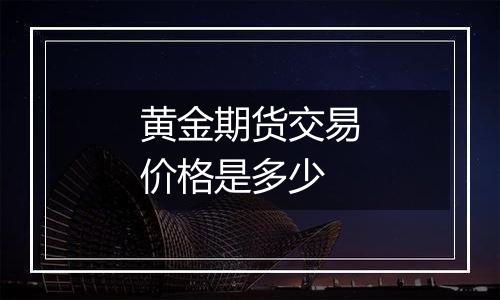 黄金期货交易价格是多少