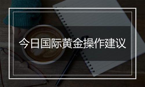 今日国际黄金操作建议