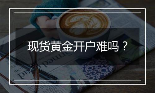 现货黄金开户难吗?