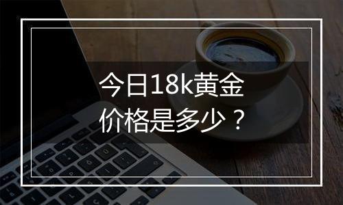 今日18k黄金价格是多少？