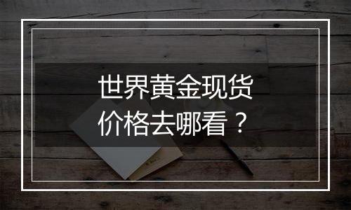 世界黄金现货价格去哪看?