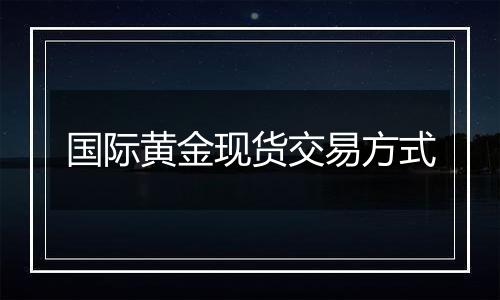 国际黄金现货交易方式