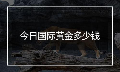 今日国际黄金多少钱