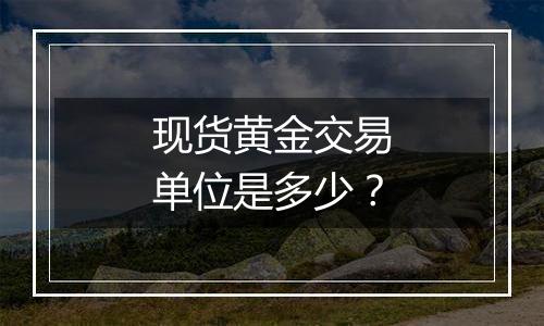 现货黄金交易单位是多少?