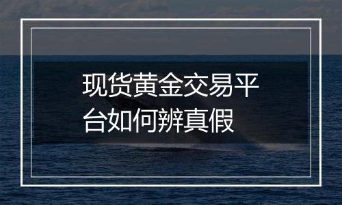 现货黄金交易平台如何辨真假