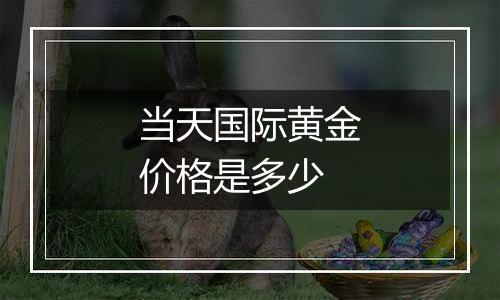 当天国际黄金价格是多少