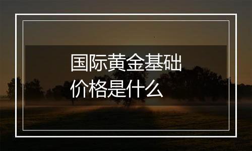 国际黄金基础价格是什么
