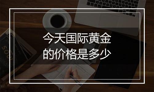 今天国际黄金的价格是多少