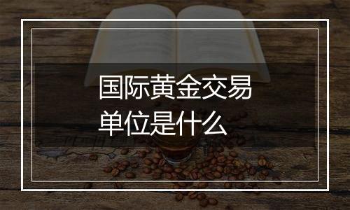 国际黄金交易单位是什么