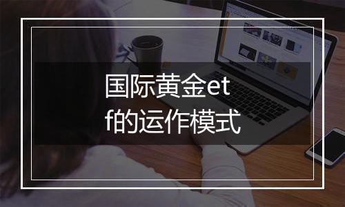 国际黄金etf的运作模式