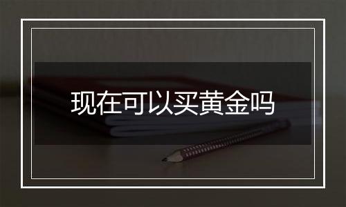 现在可以买黄金吗