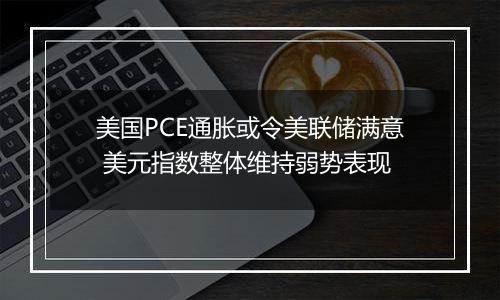 美国PCE通胀或令美联储满意 美元指数整体维持弱势表现