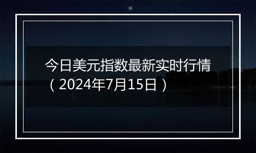 今日美元指数最新实时行情（2024年7月15日）