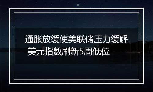 通胀放缓使美联储压力缓解 美元指数刷新5周低位