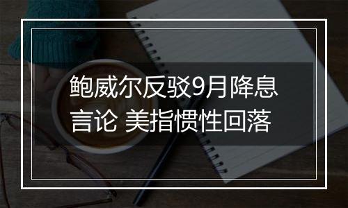鲍威尔反驳9月降息言论 美指惯性回落