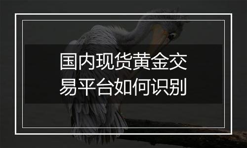 国内现货黄金交易平台如何识别