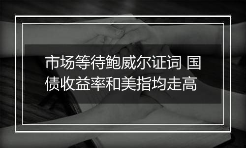 市场等待鲍威尔证词 国债收益率和美指均走高