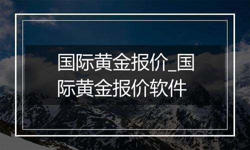 国际黄金报价_国际黄金报价软件