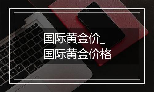 国际黄金价_国际黄金价格
