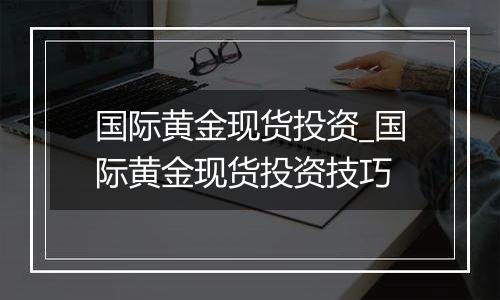 国际黄金现货投资_国际黄金现货投资技巧