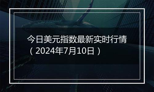 今日美元指数最新实时行情（2024年7月10日）