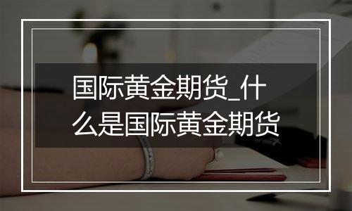 国际黄金期货_什么是国际黄金期货