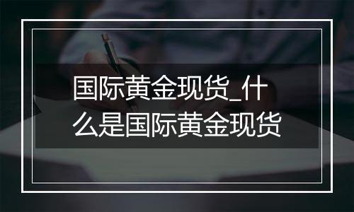 国际黄金现货_什么是国际黄金现货