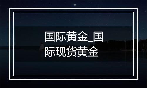国际黄金_国际现货黄金